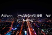 杏吧app——权威声音特别报道，杏吧app testflight