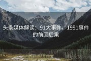 头条媒体解读：91大事件，1991事件的前因后果