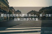 蘑菇在线观看免费高清nba，第一次射后第二次多久恢复