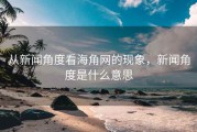 从新闻角度看海角网的现象，新闻角度是什么意思