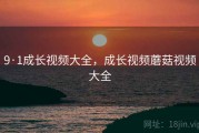 9·1成长视频大全，成长视频蘑菇视频大全