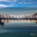 蘑菇视频免费版无限解锁版的特点，蘑菇短视频在线观看nba