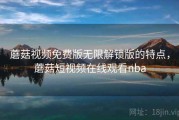 蘑菇视频免费版无限解锁版的特点，蘑菇短视频在线观看nba