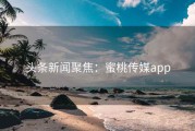 头条新闻聚焦：蜜桃传媒app