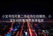 小宝寻找花第二场返场在线播放，小宝在线观看免费高清电视