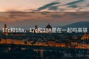 17c和18a，17c和18A是在一起吗高铁