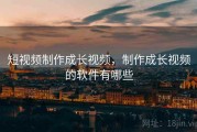 短视频制作成长视频，制作成长视频的软件有哪些