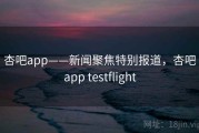 杏吧app——新闻聚焦特别报道，杏吧app testflight