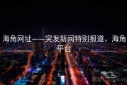 海角网址——突发新闻特别报道，海角平台