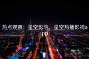 热点观察：星空影院，星空热播影视app