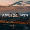 头条新闻盘点：91官网