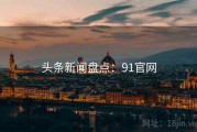 头条新闻盘点：91官网