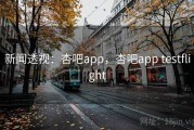 新闻透视：杏吧app，杏吧app testflight