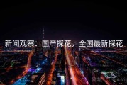 新闻观察：国产探花，全国最新探花