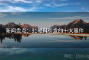 新闻盘点：91黑料引发的十大事件