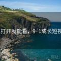 9.1打开就能看，9·1成长短视频