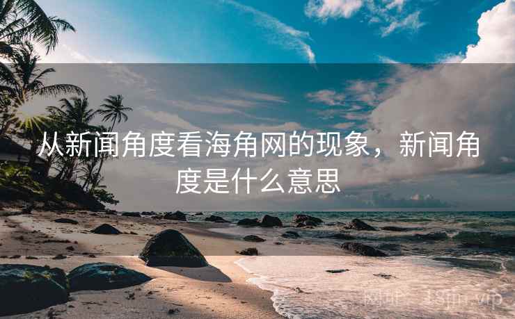 从新闻角度看海角网的现象，新闻角度是什么意思