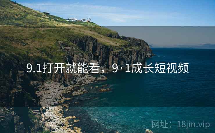 9.1打开就能看，9·1成长短视频