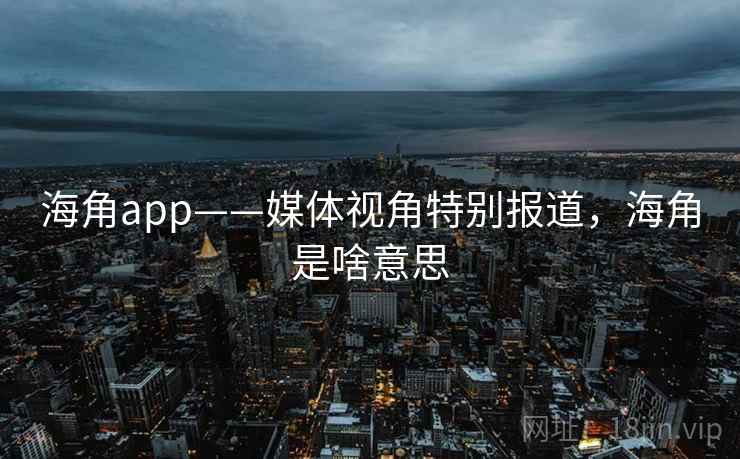 海角app——媒体视角特别报道，海角是啥意思
