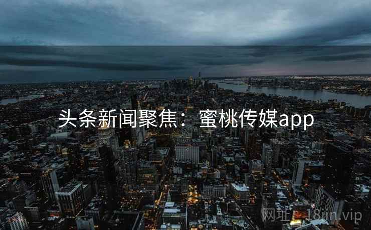 头条新闻聚焦：蜜桃传媒app