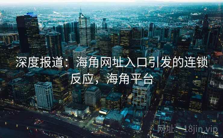 深度报道：海角网址入口引发的连锁反应，海角平台