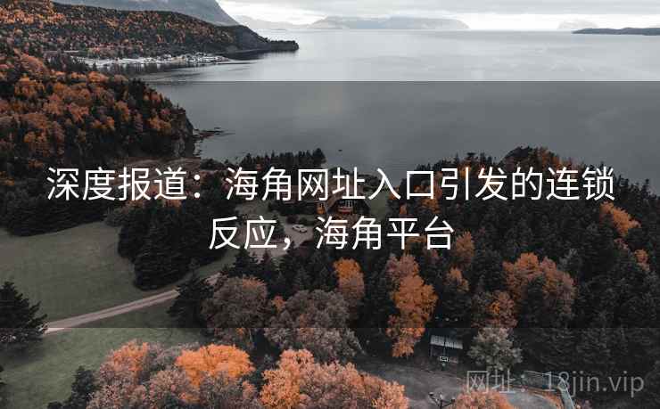深度报道：海角网址入口引发的连锁反应，海角平台