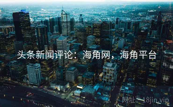 头条新闻评论：海角网，海角平台