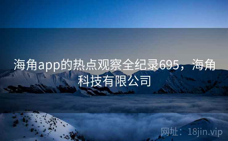 海角app的热点观察全纪录695，海角科技有限公司