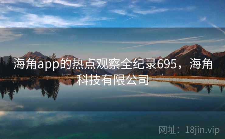 海角app的热点观察全纪录695，海角科技有限公司