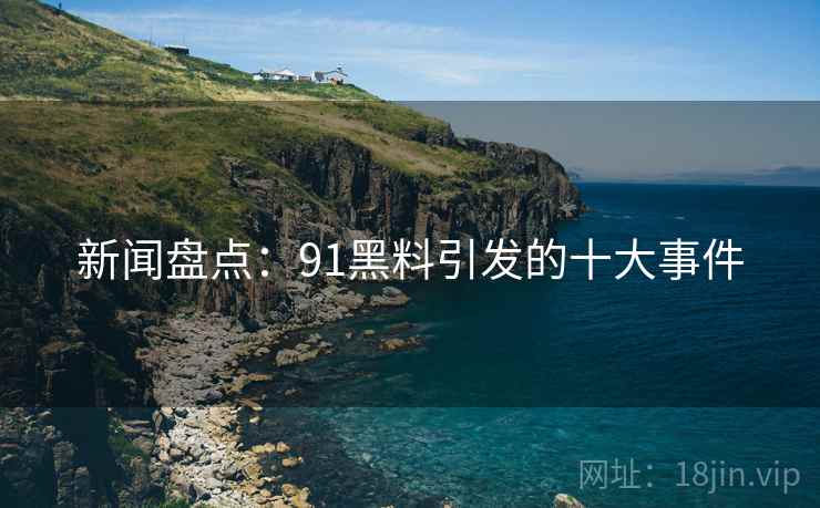 新闻盘点：91黑料引发的十大事件