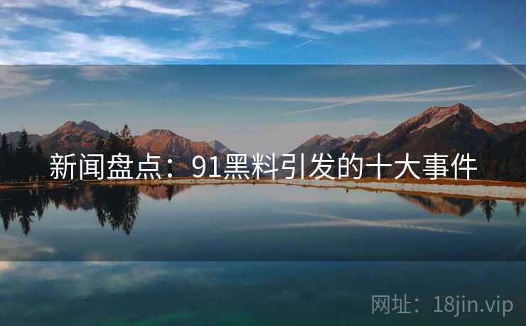 新闻盘点：91黑料引发的十大事件