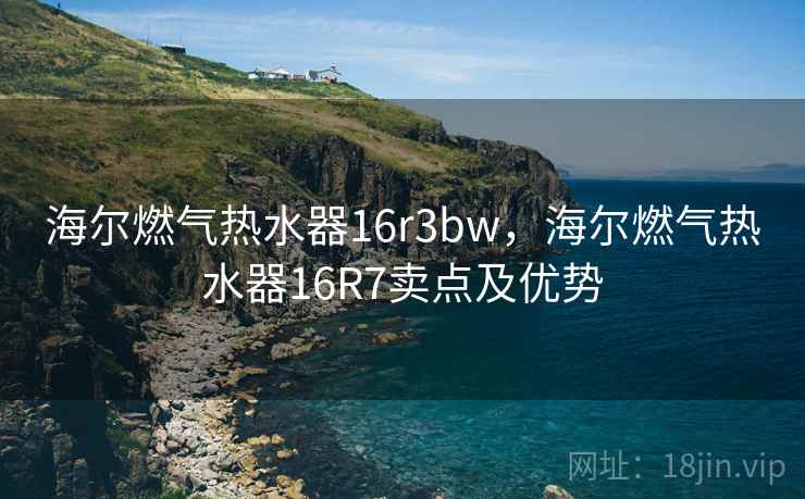 海尔燃气热水器16r3bw，海尔燃气热水器16R7卖点及优势