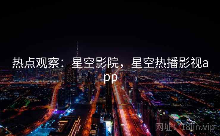 热点观察：星空影院，星空热播影视app