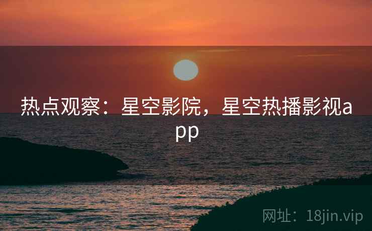热点观察：星空影院，星空热播影视app