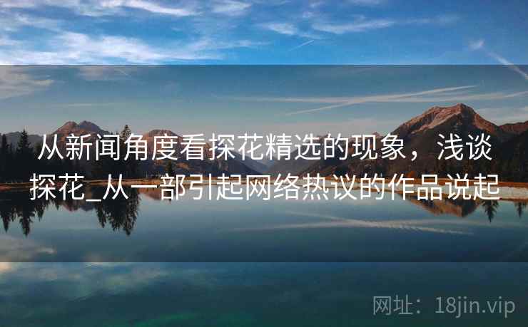 从新闻角度看探花精选的现象，浅谈探花_从一部引起网络热议的作品说起