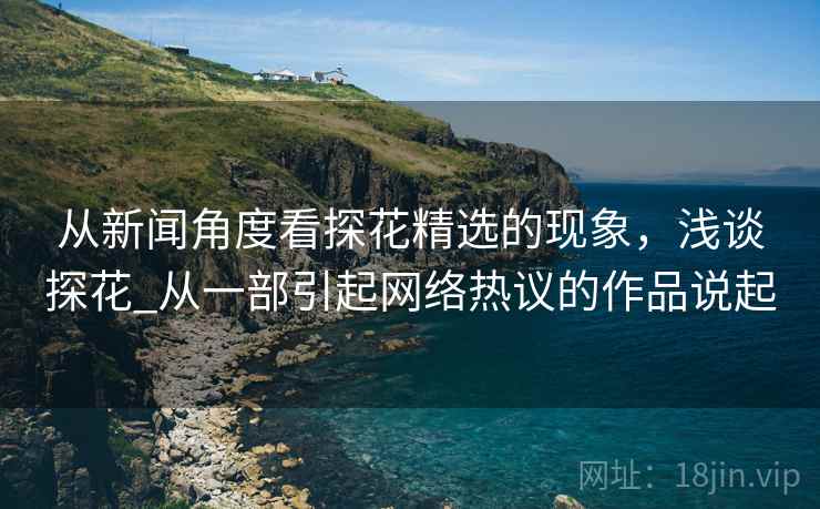 从新闻角度看探花精选的现象，浅谈探花_从一部引起网络热议的作品说起