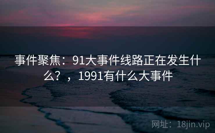 事件聚焦：91大事件线路正在发生什么？，1991有什么大事件