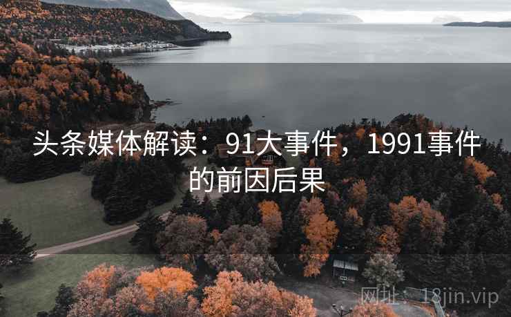 头条媒体解读：91大事件，1991事件的前因后果