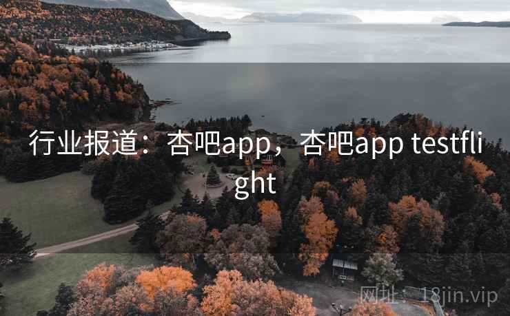 行业报道：杏吧app，杏吧app testflight