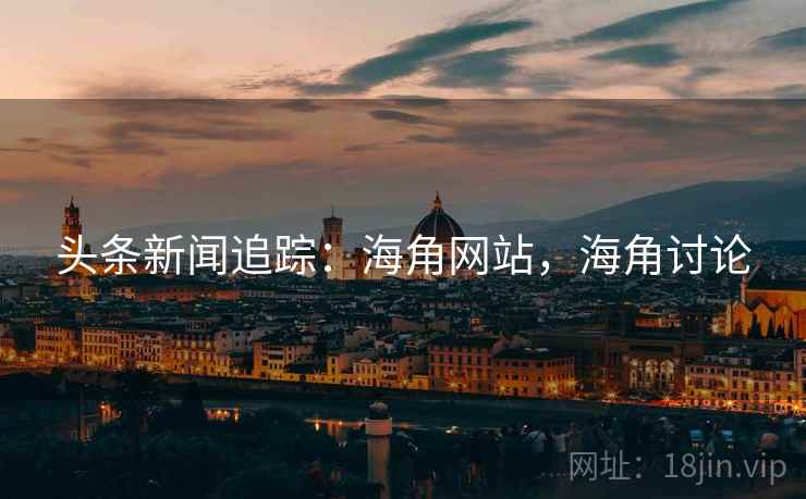头条新闻追踪：海角网站，海角讨论