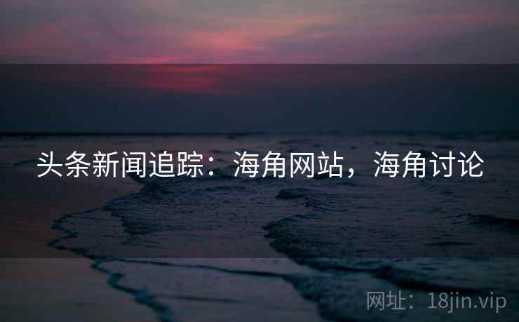 头条新闻追踪：海角网站，海角讨论