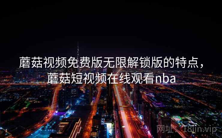 蘑菇视频免费版无限解锁版的特点，蘑菇短视频在线观看nba