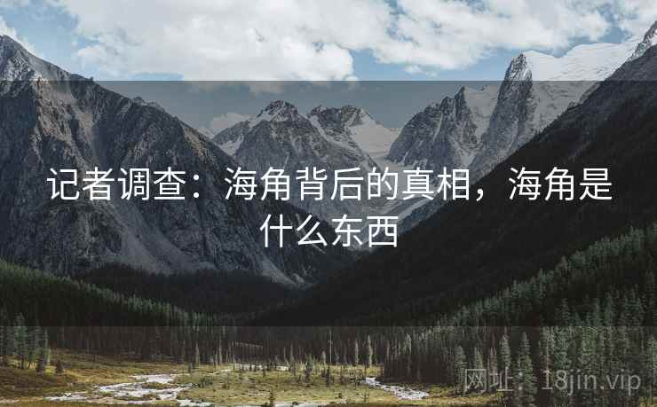 记者调查：海角背后的真相，海角是什么东西