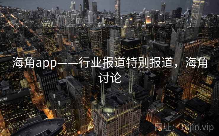 海角app——行业报道特别报道，海角讨论