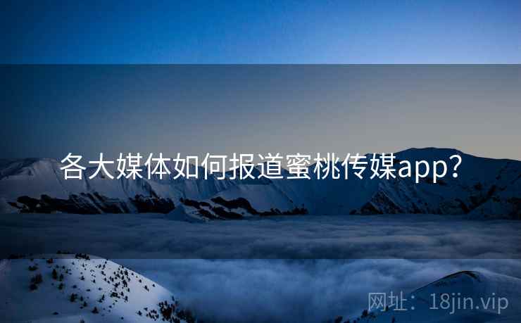 各大媒体如何报道蜜桃传媒app？