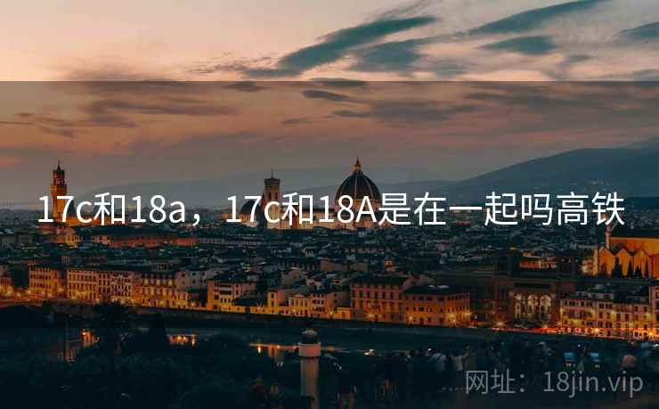 17c和18a，17c和18A是在一起吗高铁
