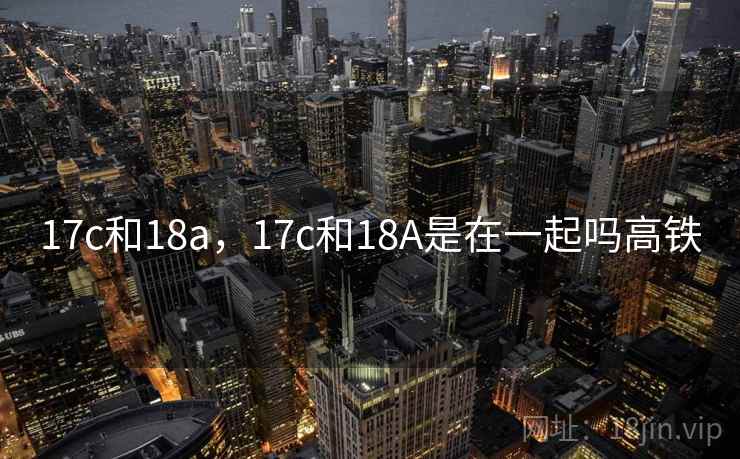 17c和18a，17c和18A是在一起吗高铁