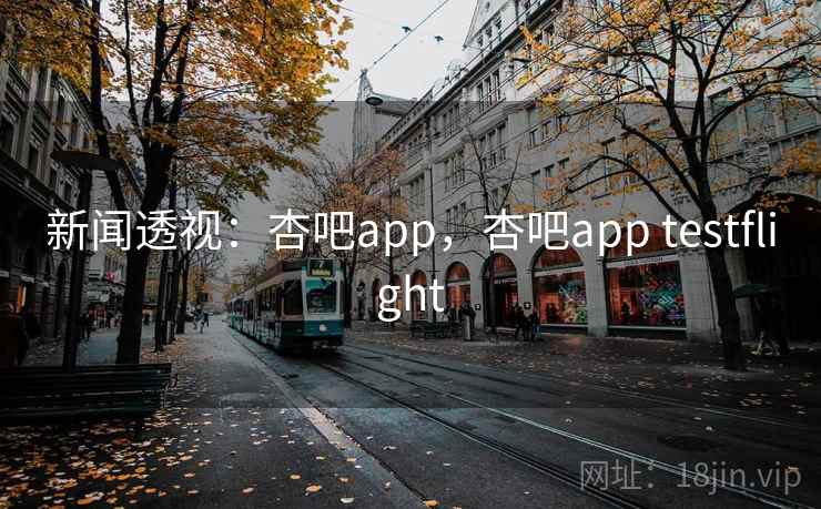 新闻透视：杏吧app，杏吧app testflight