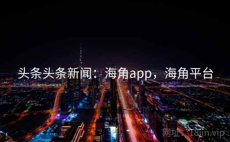 头条头条新闻：海角app，海角平台