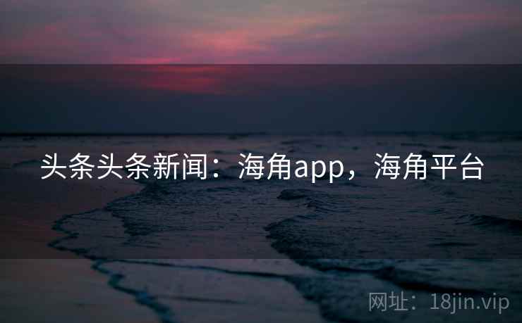 头条头条新闻：海角app，海角平台